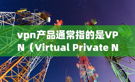 vpn产品通常指的是VPN（Virtual Private Network）软件或设备，用于在互联网上进行加密通信、文件传输和网络连接。以下是几种常见的VPN产品及其特点
