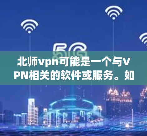 北师vpn可能是一个与VPN相关的软件或服务。如果你指的是北视网（北视网）的VPN服务，那么它是一个知名的VPN品牌，提供多种VPN服务，包括VPN服务、VPN平台、VPN软件等