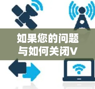如果您的问题与如何关闭VPN有关，那么以下是一些常见的解决方法，您可以根据具体情况调整