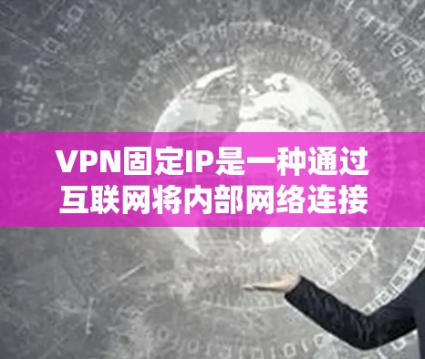 VPN固定IP是一种通过互联网将内部网络连接到外部网络的技术，通常使用固定IP地址来保证安全和稳定性。以下是关于VPN固定IP的详细信息