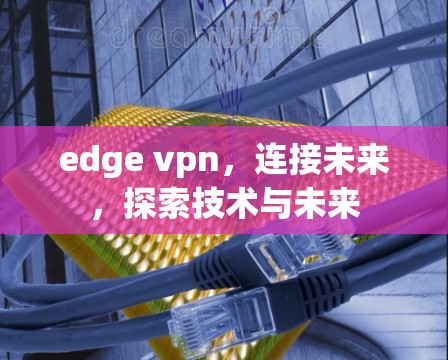 edge vpn，连接未来，探索技术与未来