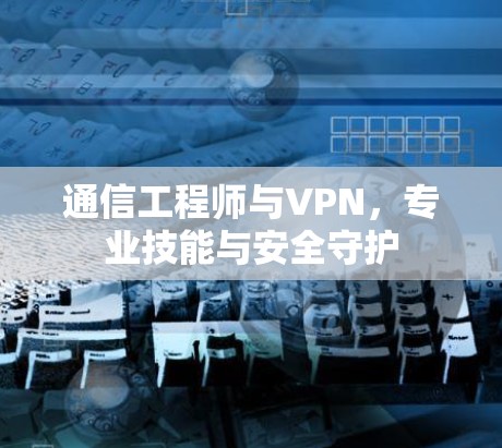 通信工程师与VPN，专业技能与安全守护