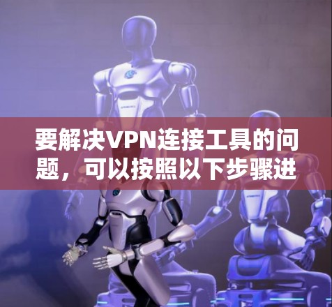 要解决VPN连接工具的问题，可以按照以下步骤进行