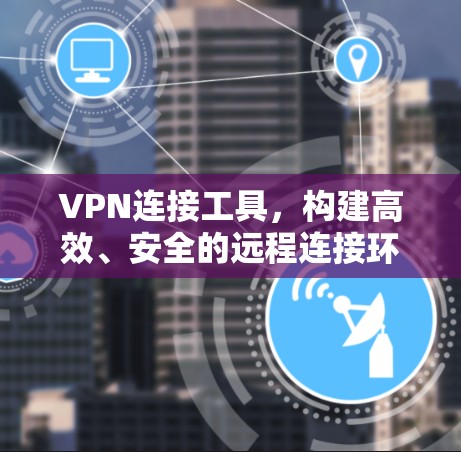 VPN连接工具，构建高效、安全的远程连接环境