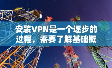 安装VPN是一个逐步的过程，需要了解基础概念、选择合适的服务、配置设置以及学习相关知识。以下是一个详细且结构化的指南，帮助你轻松安装和使用VPN