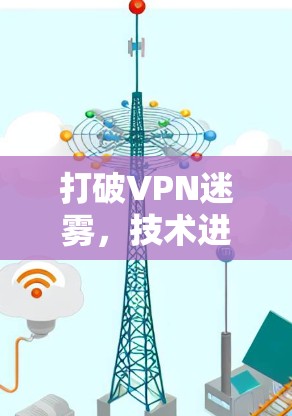 打破VPN迷雾，技术进步与用户信任的两难困境