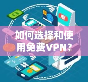 如何选择和使用免费VPN？这些问题和解决方案都有哪些？