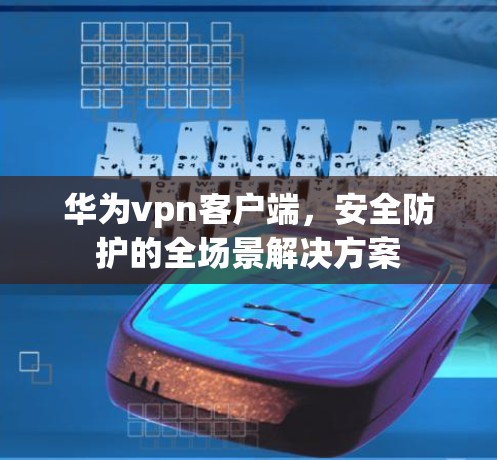 华为vpn客户端，安全防护的全场景解决方案
