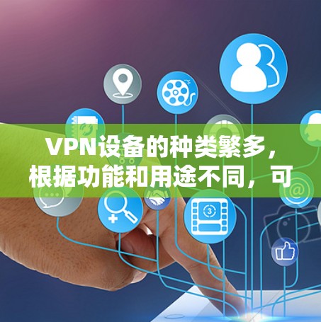 VPN设备的种类繁多，根据功能和用途不同，可以分为以下几种主要的VPN设备类型