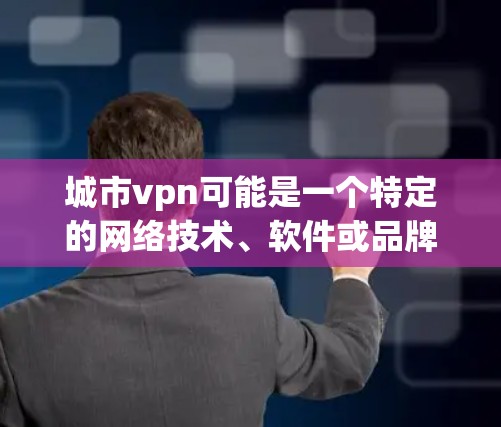 城市vpn可能是一个特定的网络技术、软件或品牌名称。在没有更多上下文的情况下，很难准确确定其含义。以下是一些可能的解释
