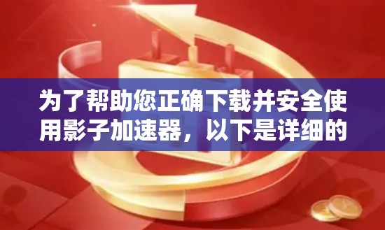 为了帮助您正确下载并安全使用影子加速器，以下是详细的步骤和信息