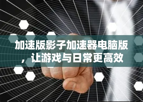 加速版影子加速器电脑版，让游戏与日常更高效