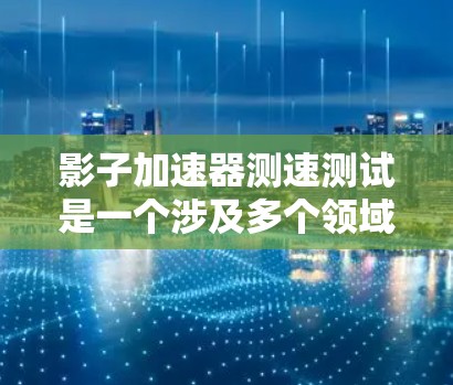 影子加速器测速测试是一个涉及多个领域的技术研究和应用，涵盖了物理学、工程学和测量学等多个学科。以下是对该主题的详细分析和总结