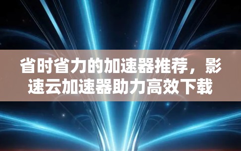 省时省力的加速器推荐，影速云加速器助力高效下载