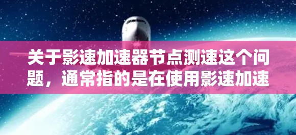 关于影速加速器节点测速这个问题，通常指的是在使用影速加速器后对加速效果进行测试和评估。以下是一些可能的步骤和方法，帮助你测试和优化加速器的性能