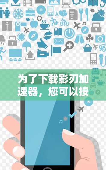 为了下载影刃加速器，您可以按照以下步骤进行操作
