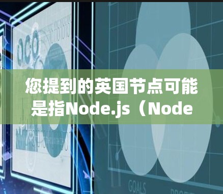 您提到的英国节点可能是指Node.js（Node.js是一个在JavaScript领域非常流行的框架，常用于开发移动应用和网站）Node.js在计算机科学和编程领域具有重要的地位