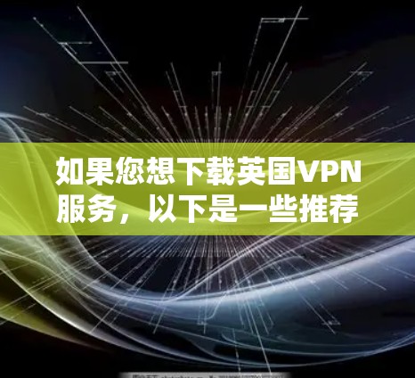 如果您想下载英国VPN服务，以下是一些推荐的选项，这些服务都是可靠且适合大多数用户