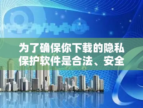 为了确保你下载的隐私保护软件是合法、安全且针对你的隐私，可以按照以下步骤进行
