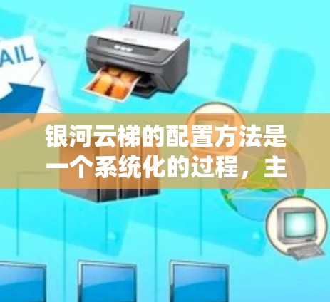 银河云梯的配置方法是一个系统化的过程，主要分为安装、选择策略、应用配置、性能优化、测试与验证、部署与监控和持续维护等步骤。以下是一个分步的总结