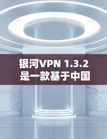 银河VPN 1.3.2 是一款基于中国网络的VPN服务，提供多种协议，包括 KE、VTT、DPDK 等。它以其稳定可靠、界面友好和丰富的功能著称