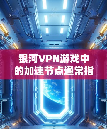 银河VPN游戏中的加速节点通常指的是VPN服务器或节点中的加速设备，这些设备可以提升游戏的下载速度和游戏体验。以下是一些可能与银河VPN加速节点相关的信息