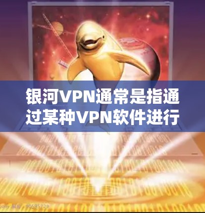 银河VPN通常是指通过某种VPN软件进行在线访问的网络服务。如果你想下载并安装银河VPN软件，通常可以通过以下步骤进行