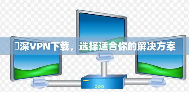 渓深VPN下载，选择适合你的解决方案
