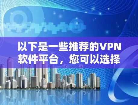以下是一些推荐的VPN软件平台，您可以选择其中的任意一个
