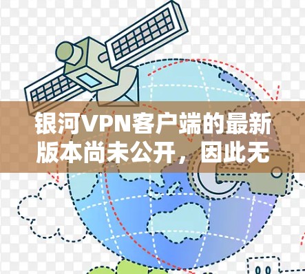 银河VPN客户端的最新版本尚未公开，因此无法提供具体的更新信息。如果你是银河VPN的用户，建议你关注其官方公告或联系客服获取最新的更新内容