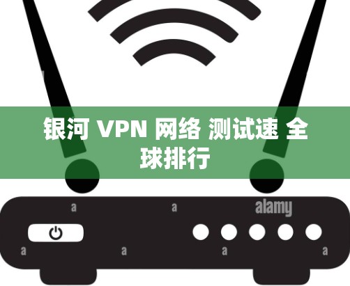 银河 VPN 网络 测试速 全球排行