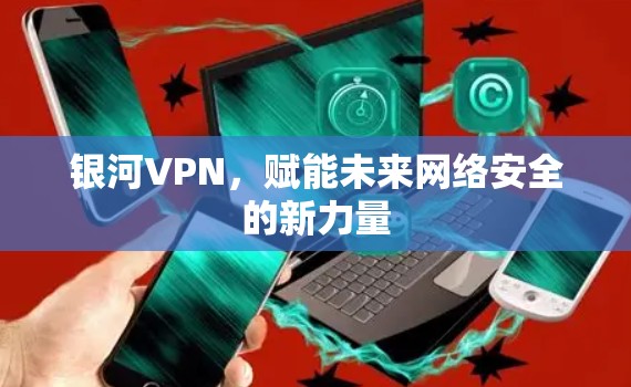 银河VPN，赋能未来网络安全的新力量