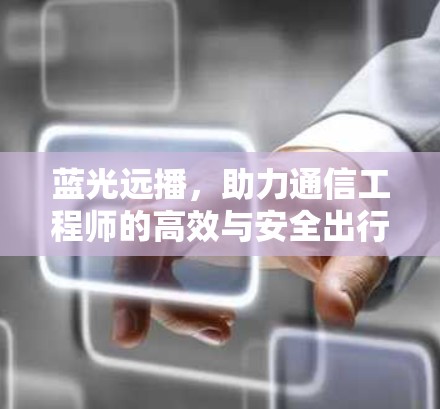蓝光远播，助力通信工程师的高效与安全出行