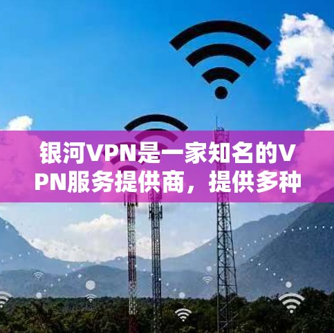 银河VPN是一家知名的VPN服务提供商，提供多种VPN服务，包括家庭、企业等多种用途。银河VPN的官网地址通常可以通过以下方式获取