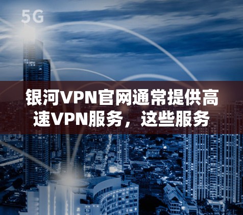 银河VPN官网通常提供高速VPN服务，这些服务通常基于加密技术，如HTTPS，以确保数据的安全传输。以下是一些步骤指南，帮助您下载和使用银河VPN服务