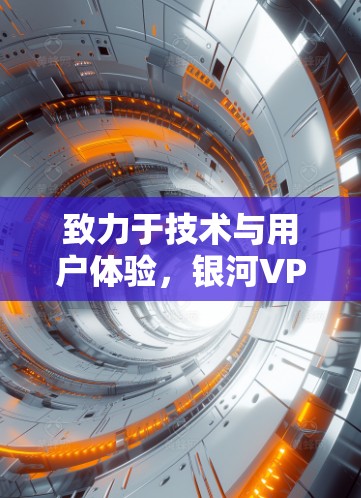 致力于技术与用户体验,银河VPN的更新与升级 致力于技术与用户体验,银河VPN的更新与升级