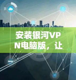 安装银河VPN电脑版，让互联网更安全的连接