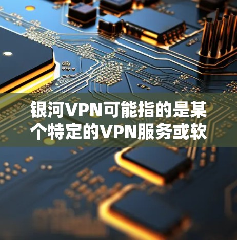 银河VPN可能指的是某个特定的VPN服务或软件，它的电脑版通常指的是用于电脑系统的VPN应用程序。以下是一些可能的银河VPN电脑版及其特点
