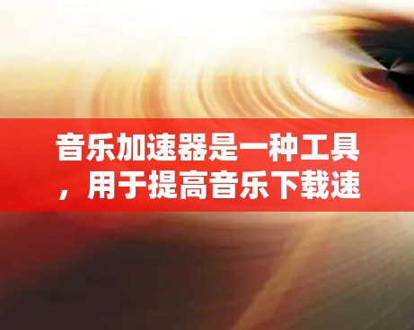 音乐加速器是一种工具，用于提高音乐下载速度。它通过加速下载过程，减少延迟和文件传输时间，从而使得用户能够更快地获取所需音乐作品。以下是关于音乐加速器的一些信息和建议