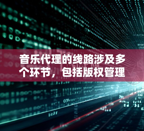 音乐代理的线路涉及多个环节，包括版权管理、版权转让、版权交易和版权审查，每个环节都需要专业的技术和法律知识来确保其合法性和公正性。以下是一个分步骤的总结