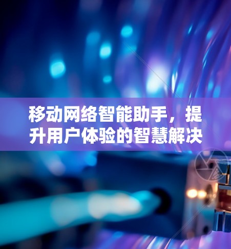 移动网络智能助手，提升用户体验的智慧解决方案