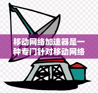 移动网络加速器是一种专门针对移动网络信号提升的设备，通过模拟移动网络或增加设备性能，提升手机的使用体验。以下是关于移动网络加速器的详细解答
