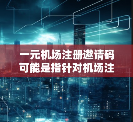 一元机场注册邀请码可能是指针对机场注册服务的优惠或邀请码，具体含义取决于机场或服务提供商的活动。通常，这样的邀请码可能涉及到以下几种情况