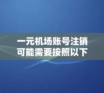 一元机场账号注销可能需要按照以下步骤进行