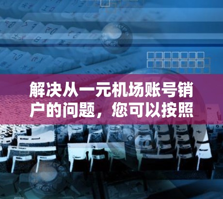 解决从一元机场账号销户的问题，您可以按照以下步骤操作