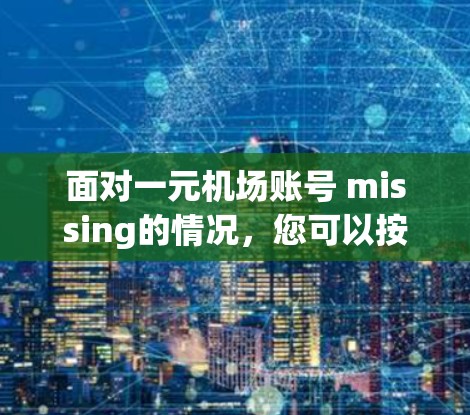面对一元机场账号 missing的情况，您可以按照以下步骤进行处理