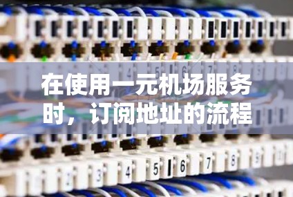 在使用一元机场服务时，订阅地址的流程可能涉及以下几个步骤