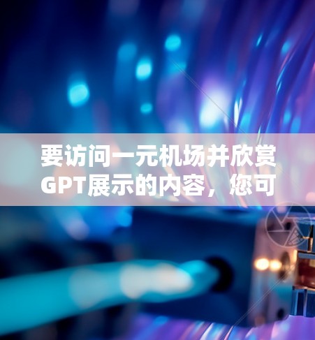 要访问一元机场并欣赏GPT展示的内容，您可以按照以下步骤操作