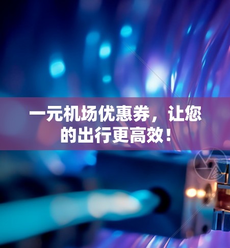 一元机场优惠券，让您的出行更高效！