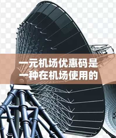 一元机场优惠码是一种在机场使用的一种优惠活动，通常适用于一些热门航班。下面是关于一元机场优惠码的详细介绍
